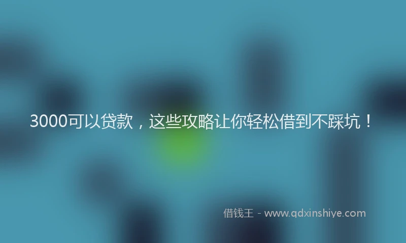 3000可以贷款，这些攻略让你轻松借到不踩坑！