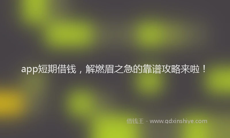 app短期借钱，解燃眉之急的靠谱攻略来啦！