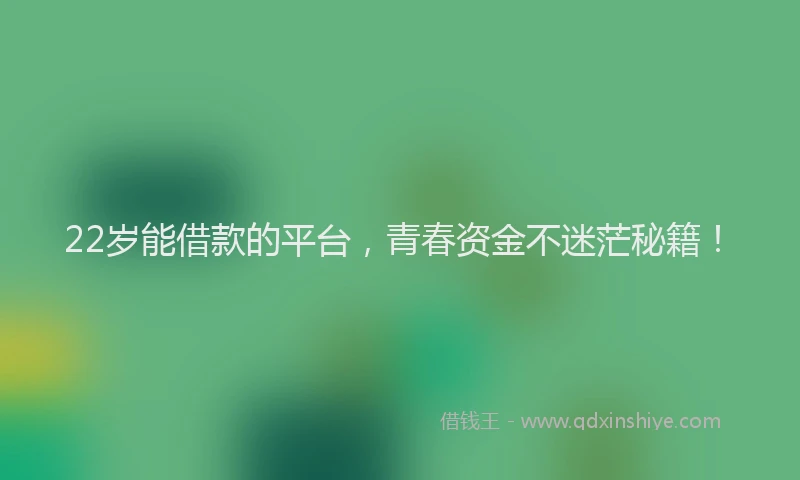 22岁能借款的平台，青春资金不迷茫秘籍！