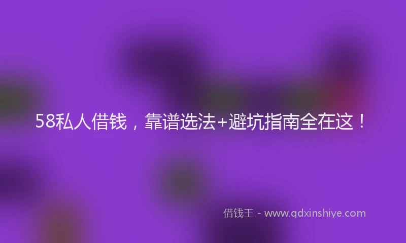 58私人借钱，靠谱选法+避坑指南全在这！