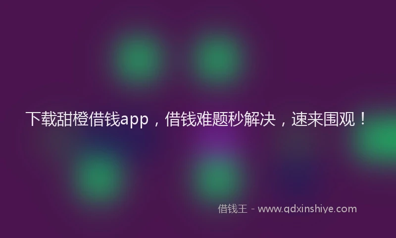 下载甜橙借钱app，借钱难题秒解决，速来围观！