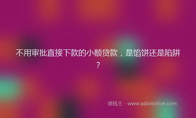 不用审批直接下款的小额贷款，是馅饼还是陷阱？