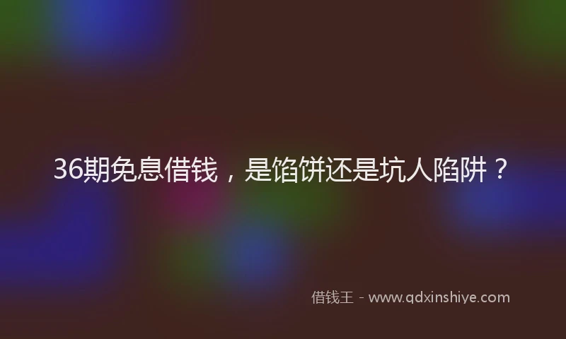 36期免息借钱,是馅饼还是坑人陷阱?