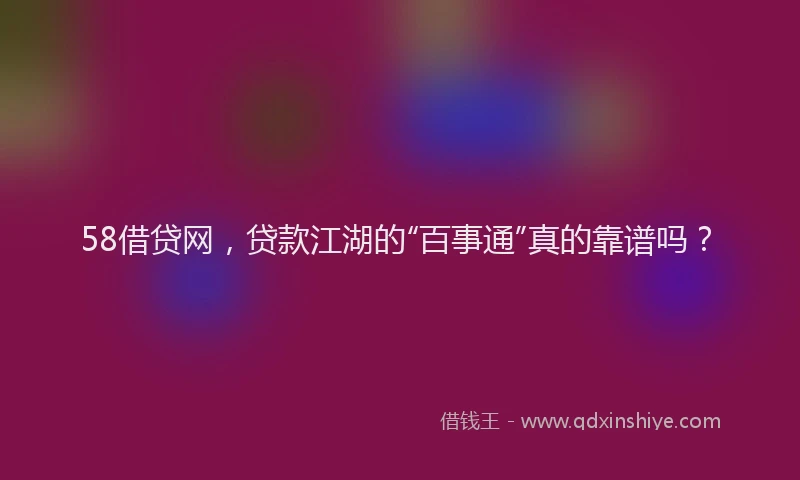 58借贷网，贷款江湖的“百事通”真的靠谱吗？
