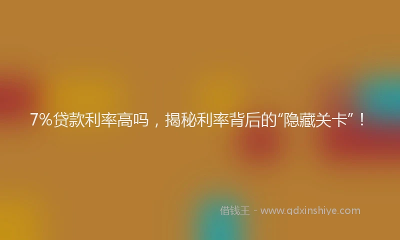 7%贷款利率高吗,揭秘利率背后的“隐藏关卡”!