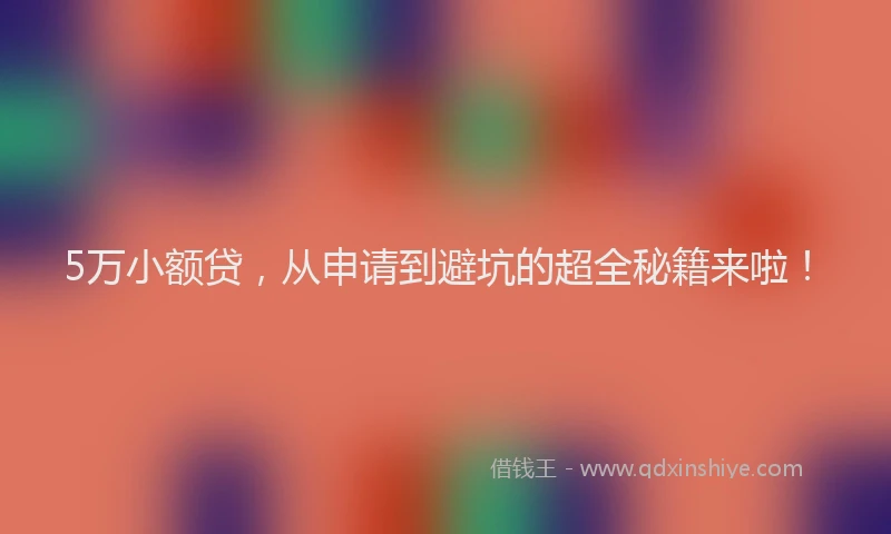 5万小额贷，从申请到避坑的超全秘籍来啦！