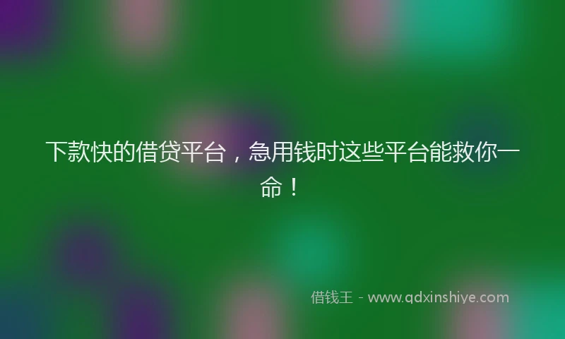 下款快的借贷平台，急用钱时这些平台能救你一命！