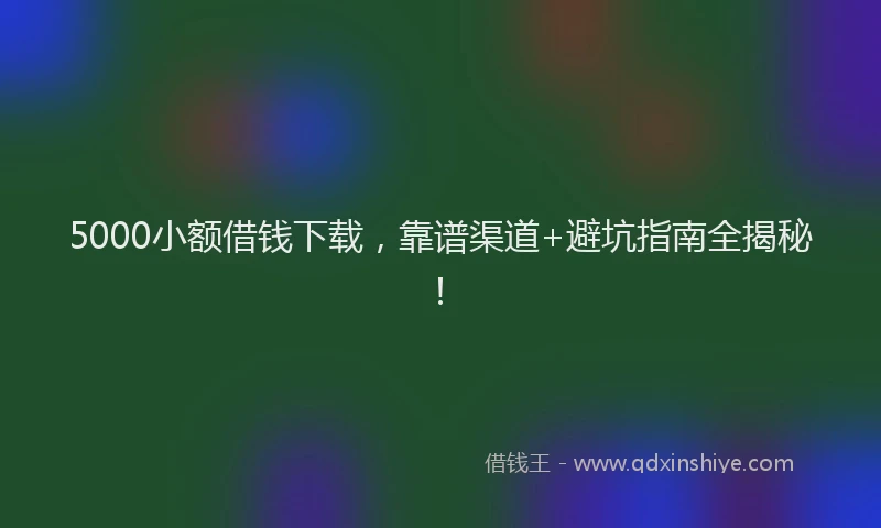 5000小额借钱下载，靠谱渠道+避坑指南全揭秘！