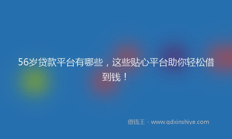 56岁贷款平台有哪些，这些贴心平台助你轻松借到钱！