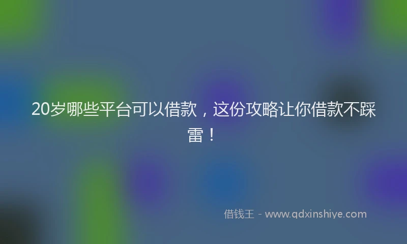 20岁哪些平台可以借款，这份攻略让你借款不踩雷！