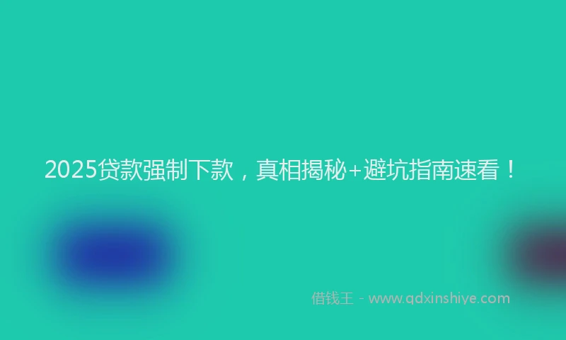 2025贷款强制下款,真相揭秘+避坑指南速看!