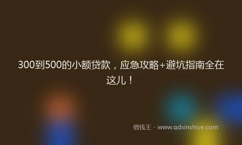 300到500的小额贷款，应急攻略+避坑指南全在这儿！