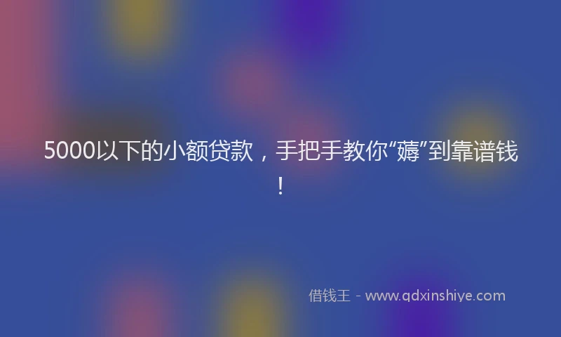 5000以下的小额贷款，手把手教你“薅”到靠谱钱！