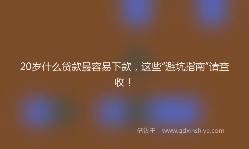 20岁什么贷款最容易下款，这些“避坑指南”请查收！