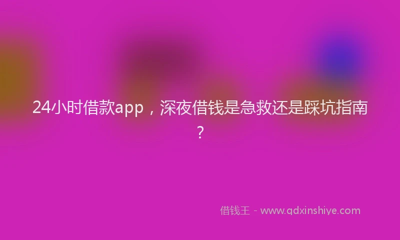 24小时借款app，深夜借钱是急救还是踩坑指南？