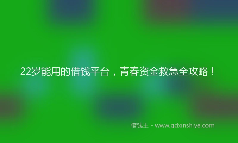 22岁能用的借钱平台，青春资金救急全攻略！