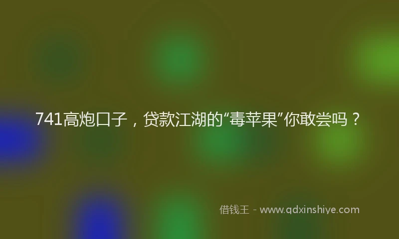 741高炮口子，贷款江湖的“毒苹果”你敢尝吗？