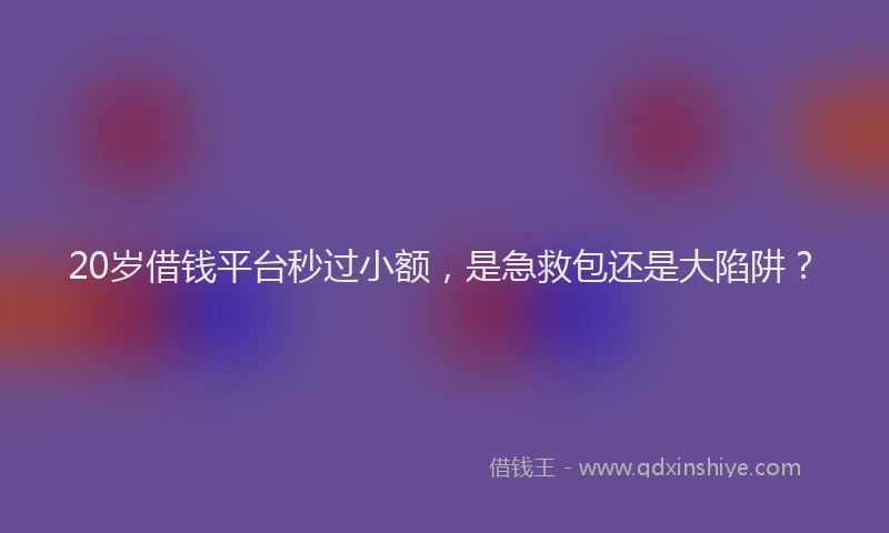20岁借钱平台秒过小额，是急救包还是大陷阱？
