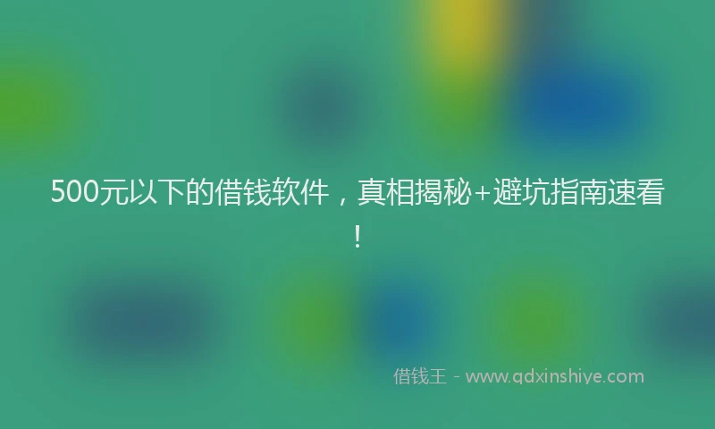 500元以下的借钱软件，真相揭秘+避坑指南速看！