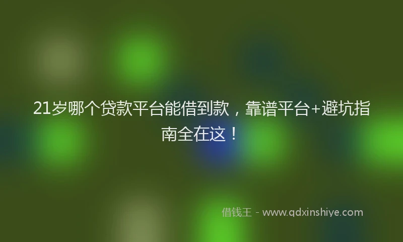 21岁哪个贷款平台能借到款，靠谱平台+避坑指南全在这！