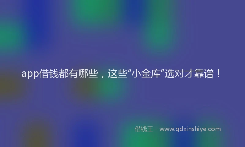 app借钱都有哪些，这些“小金库”选对才靠谱！