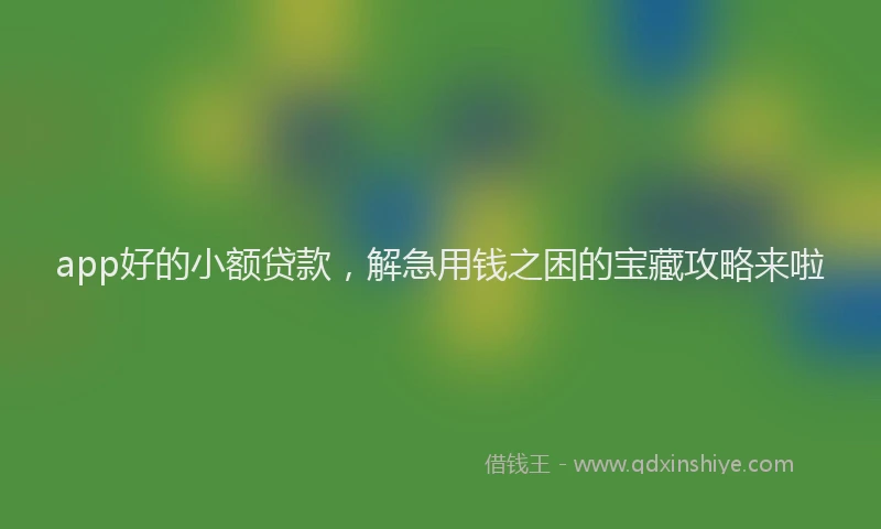 app好的小额贷款，解急用钱之困的宝藏攻略来啦