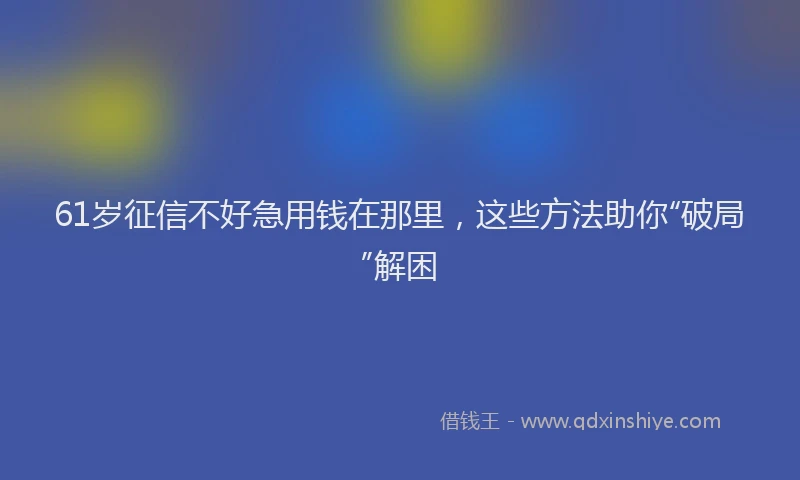 61岁征信不好急用钱在那里，这些方法助你“破局”解困