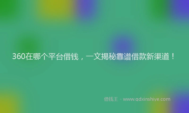 360在哪个平台借钱，一文揭秘靠谱借款新渠道！