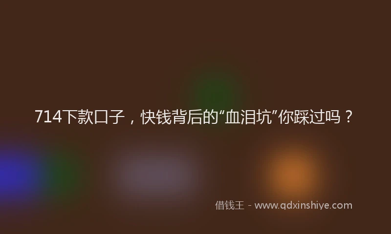 714下款口子，快钱背后的“血泪坑”你踩过吗？