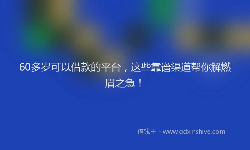60多岁可以借款的平台，这些靠谱渠道帮你解燃眉之急！