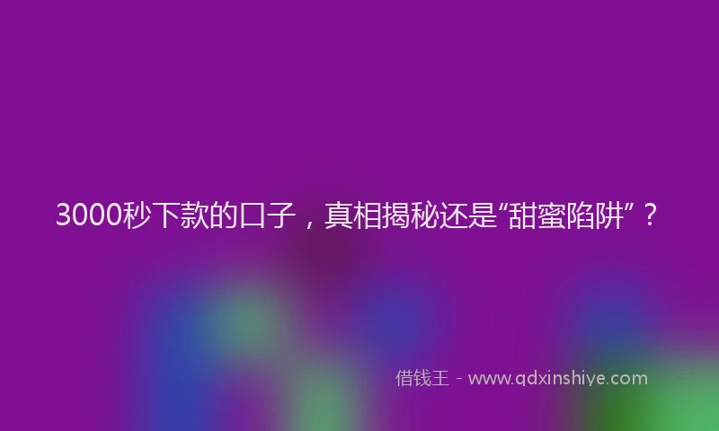 3000秒下款的口子，真相揭秘还是“甜蜜陷阱”？
