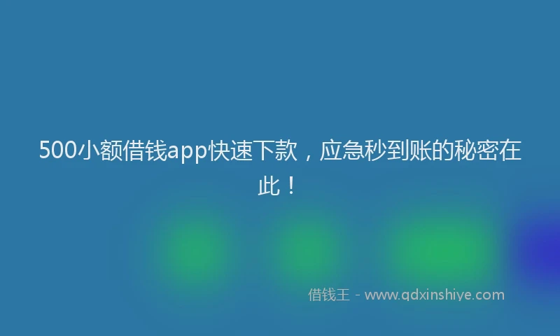 500小额借钱app快速下款，应急秒到账的秘密在此！