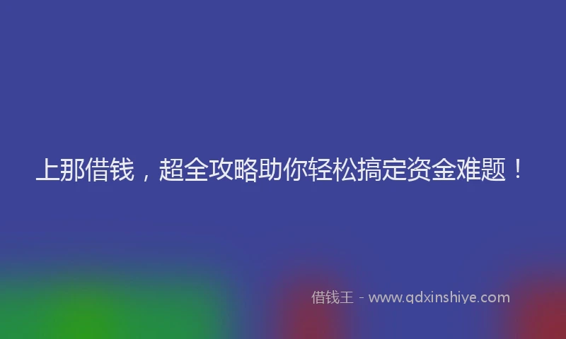 上那借钱，超全攻略助你轻松搞定资金难题！