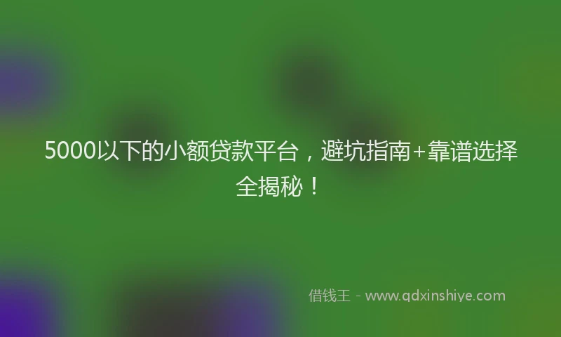5000以下的小额贷款平台,避坑指南+靠谱选择全揭秘!