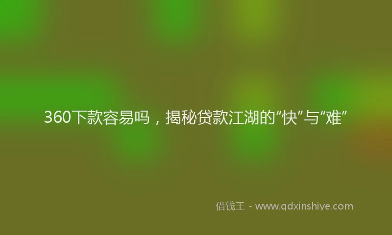 360下款容易吗，揭秘贷款江湖的“快”与“难”