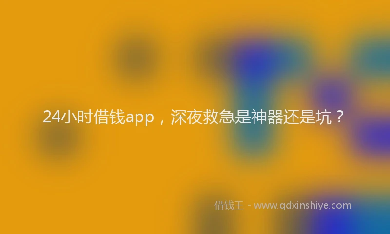 24小时借钱app，深夜救急是神器还是坑？