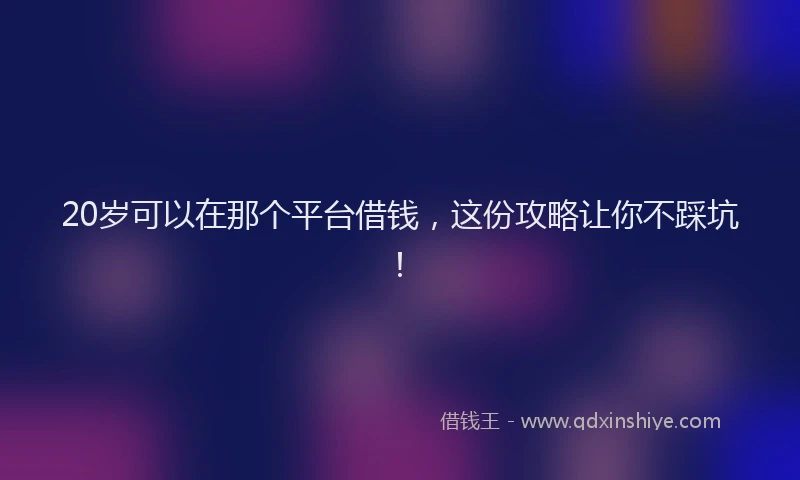20岁可以在那个平台借钱，这份攻略让你不踩坑！