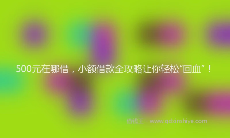 500元在哪借，小额借款全攻略让你轻松“回血”！