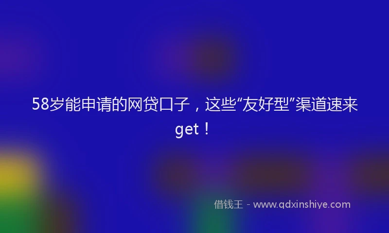 58岁能申请的网贷口子，这些“友好型”渠道速来get！