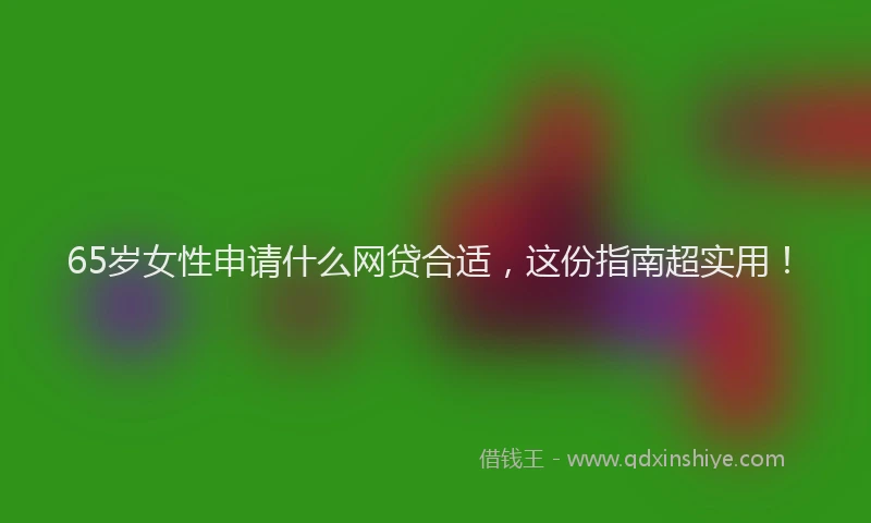 65岁女性申请什么网贷合适，这份指南超实用！
