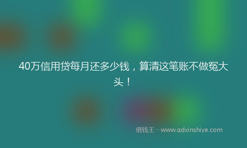 40万信用贷每月还多少钱，算清这笔账不做冤大头！