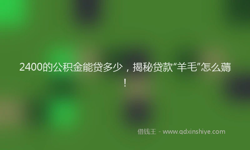 2400的公积金能贷多少，揭秘贷款“羊毛”怎么薅！