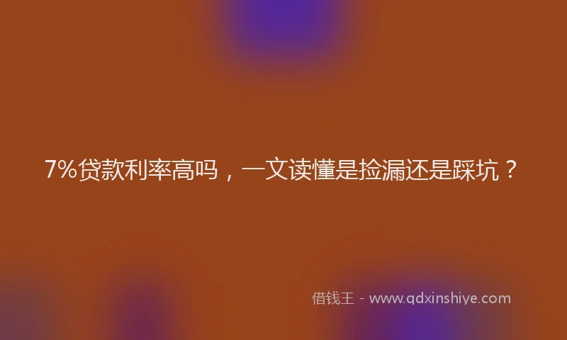 7%贷款利率高吗,一文读懂是捡漏还是踩坑?