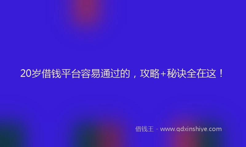20岁借钱平台容易通过的，攻略+秘诀全在这！