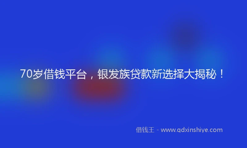 70岁借钱平台，银发族贷款新选择大揭秘！