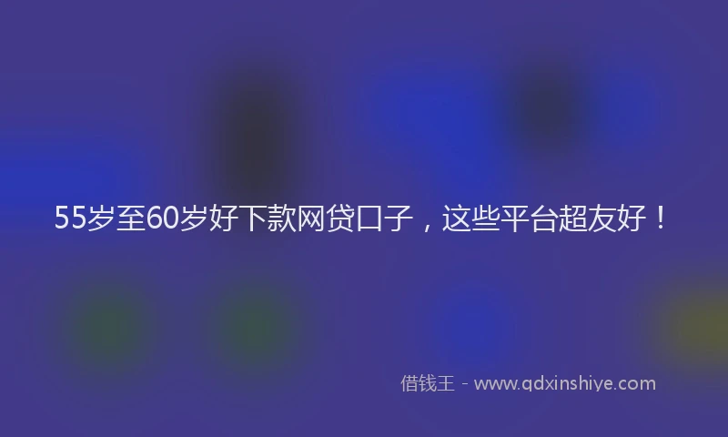55岁至60岁好下款网贷口子，这些平台超友好！