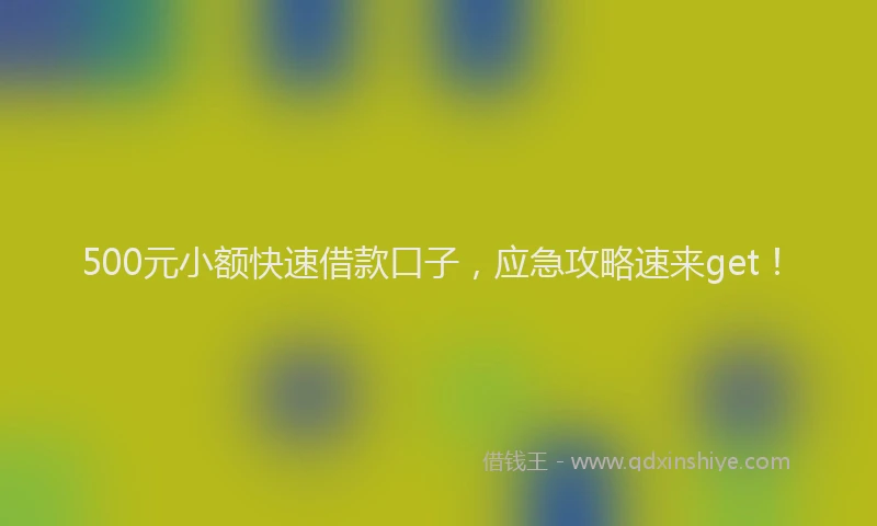 500元小额快速借款口子，应急攻略速来get！