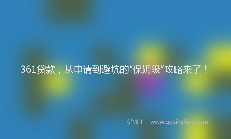 361贷款，从申请到避坑的“保姆级”攻略来了！