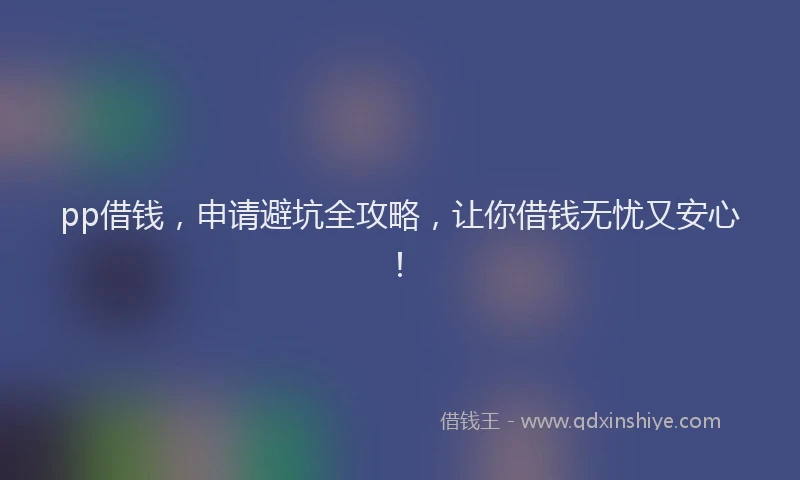 pp借钱，申请避坑全攻略，让你借钱无忧又安心！