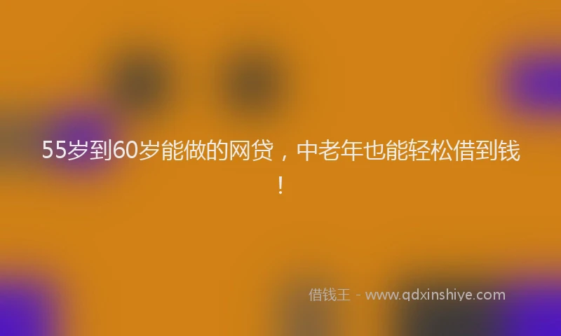 55岁到60岁能做的网贷，中老年也能轻松借到钱！